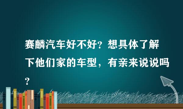 赛麟汽车好不好？想具体了解下他们家的车型，有亲来说说吗？