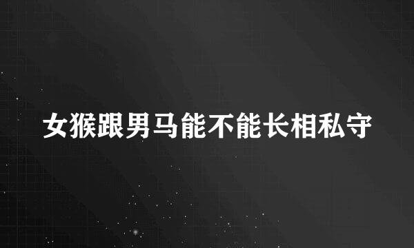 女猴跟男马能不能长相私守