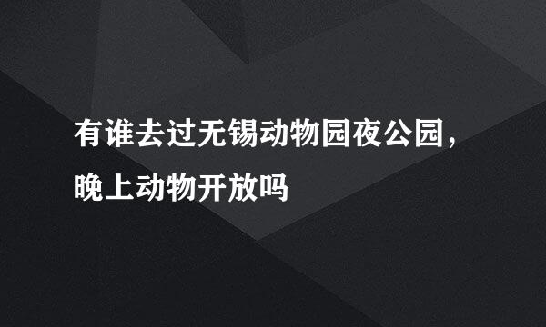 有谁去过无锡动物园夜公园，晚上动物开放吗