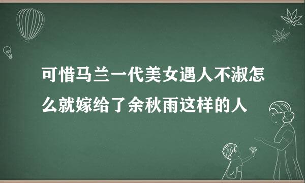 可惜马兰一代美女遇人不淑怎么就嫁给了余秋雨这样的人