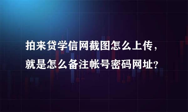 拍来贷学信网截图怎么上传，就是怎么备注帐号密码网址？