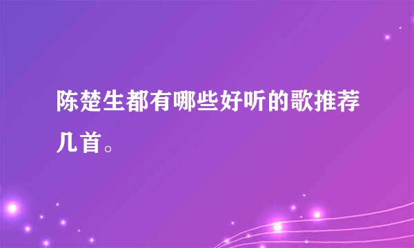 陈楚生都有哪些好听的歌推荐几首。