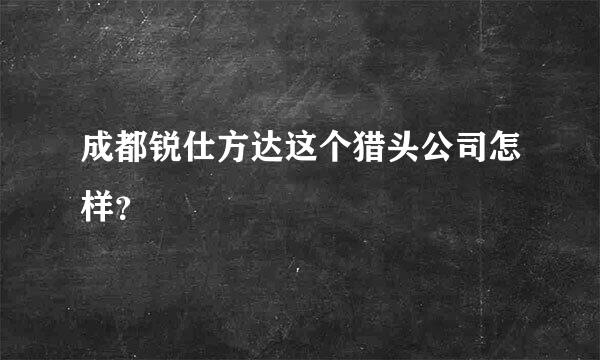 成都锐仕方达这个猎头公司怎样？