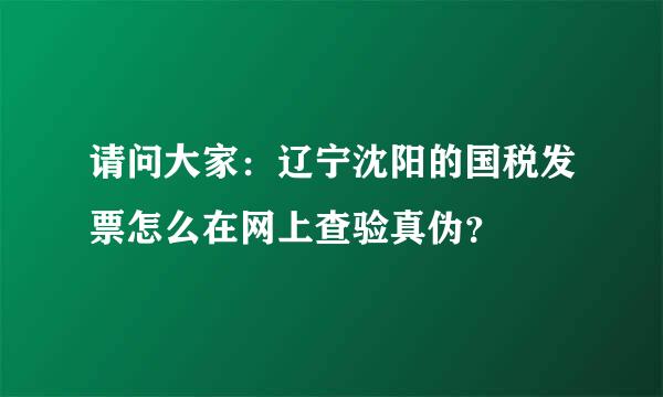 请问大家：辽宁沈阳的国税发票怎么在网上查验真伪？