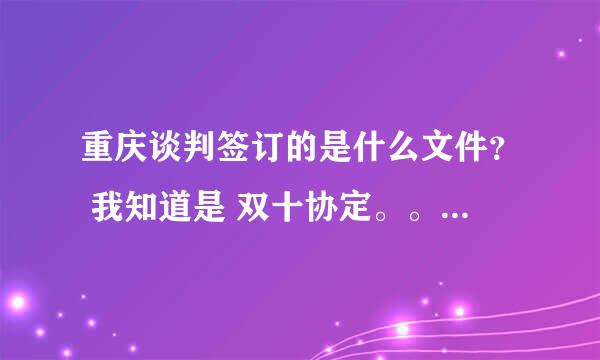 重庆谈判签订的是什么文件？ 我知道是 双十协定。。。但我记得还有一个名字叫什么来着？ 帮忙想一下