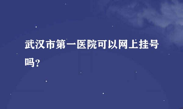 武汉市第一医院可以网上挂号吗？