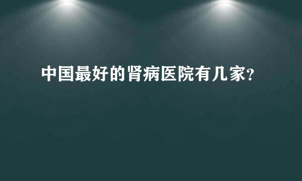 中国最好的肾病医院有几家？