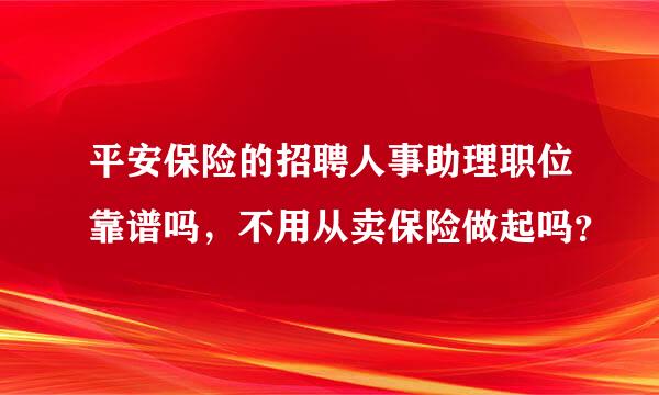 平安保险的招聘人事助理职位靠谱吗，不用从卖保险做起吗？