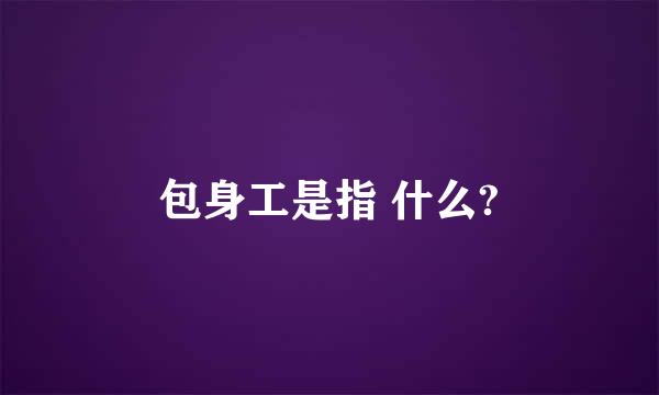 包身工是指 什么?