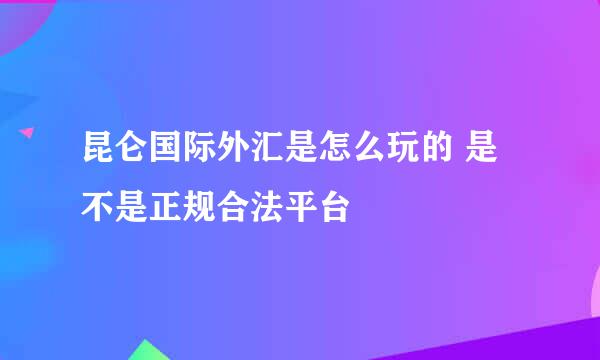 昆仑国际外汇是怎么玩的 是不是正规合法平台