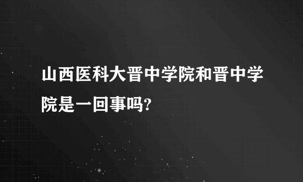 山西医科大晋中学院和晋中学院是一回事吗?