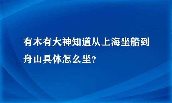 有木有大神知道从上海坐船到舟山具体怎么坐？