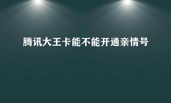 腾讯大王卡能不能开通亲情号