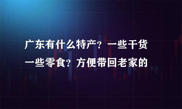 广东有什么特产？一些干货 一些零食？方便带回老家的