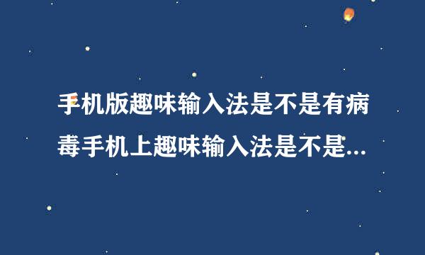 手机版趣味输入法是不是有病毒手机上趣味输入法是不是有病毒，安转了之后主页翻不动，请问怎么办！