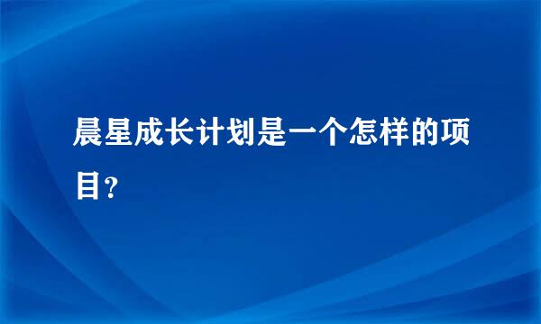 晨星成长计划是一个怎样的项目？