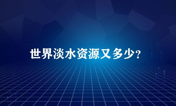 世界淡水资源又多少？