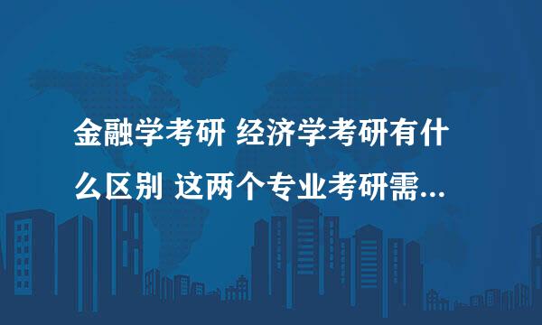 金融学考研 经济学考研有什么区别 这两个专业考研需要怎么学 请具体说明一下 万分感谢