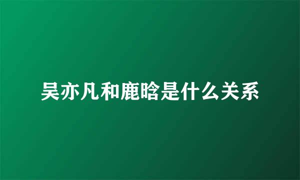 吴亦凡和鹿晗是什么关系