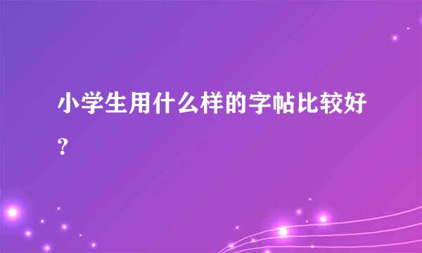 小学生用什么样的字帖比较好？