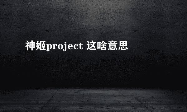 神姬project 这啥意思