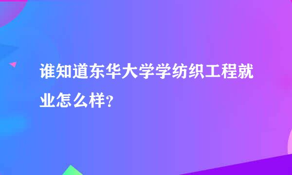 谁知道东华大学学纺织工程就业怎么样？