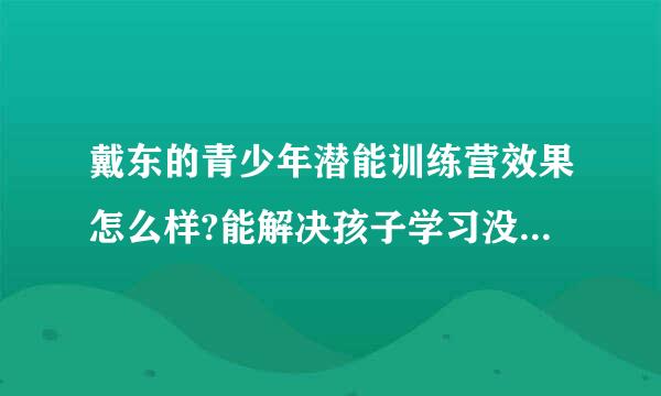 戴东的青少年潜能训练营效果怎么样?能解决孩子学习没有动力的问题吗?