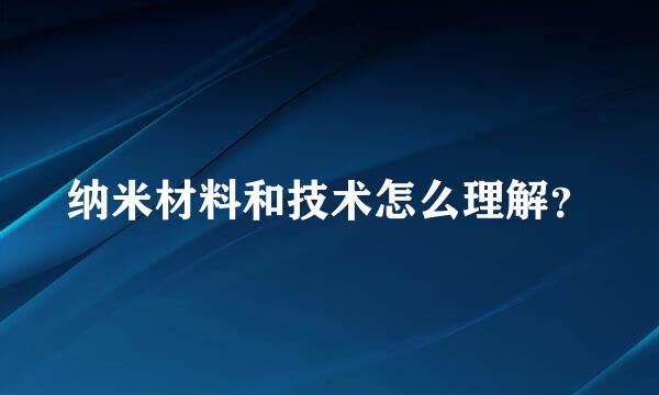 纳米材料和技术怎么理解？