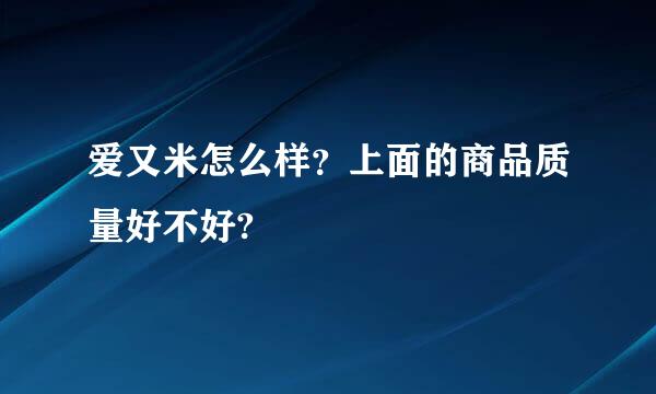 爱又米怎么样？上面的商品质量好不好?