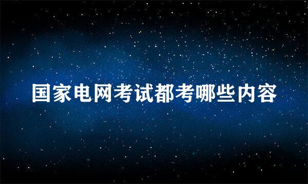 国家电网考试都考哪些内容