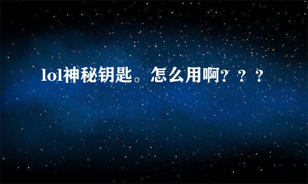 lol神秘钥匙。怎么用啊？？？