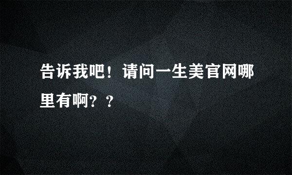 告诉我吧！请问一生美官网哪里有啊？？