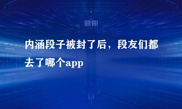 内涵段子被封了后，段友们都去了哪个app