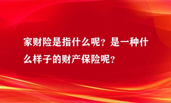 家财险是指什么呢？是一种什么样子的财产保险呢？