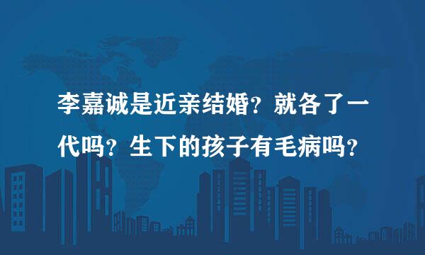 李嘉诚是近亲结婚？就各了一代吗？生下的孩子有毛病吗？