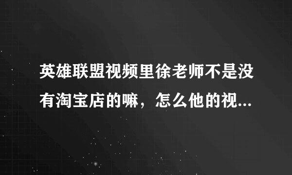 英雄联盟视频里徐老师不是没有淘宝店的嘛，怎么他的视频进击的小学生有淘宝店的广告，而且广告还那么多？