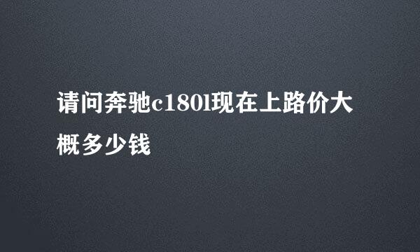 请问奔驰c180l现在上路价大概多少钱