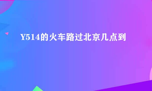 Y514的火车路过北京几点到