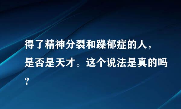 得了精神分裂和躁郁症的人，是否是天才。这个说法是真的吗？