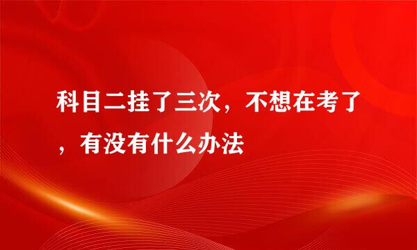 科目二挂了三次，不想在考了，有没有什么办法