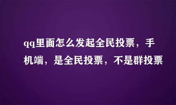 qq里面怎么发起全民投票，手机端，是全民投票，不是群投票