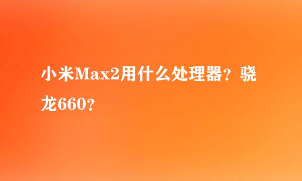 小米Max2用什么处理器？骁龙660？