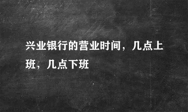 兴业银行的营业时间，几点上班，几点下班