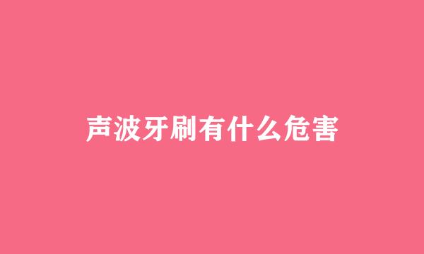 声波牙刷有什么危害