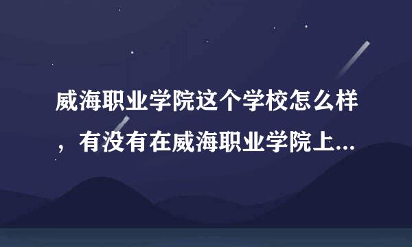 威海职业学院这个学校怎么样，有没有在威海职业学院上学的学姐或学长，请告诉我这个学校好不好？