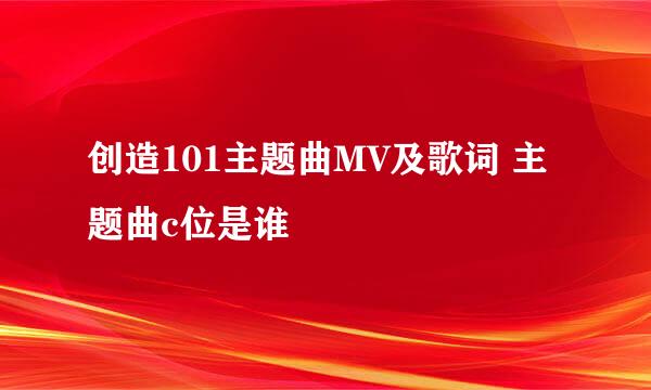 创造101主题曲MV及歌词 主题曲c位是谁