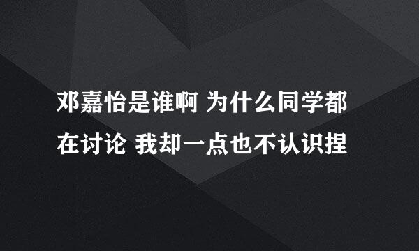 邓嘉怡是谁啊 为什么同学都在讨论 我却一点也不认识捏