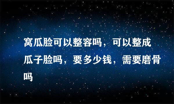 窝瓜脸可以整容吗，可以整成瓜子脸吗，要多少钱，需要磨骨吗