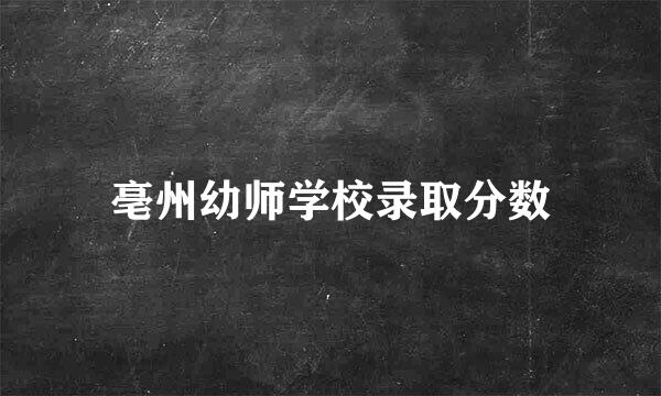 亳州幼师学校录取分数