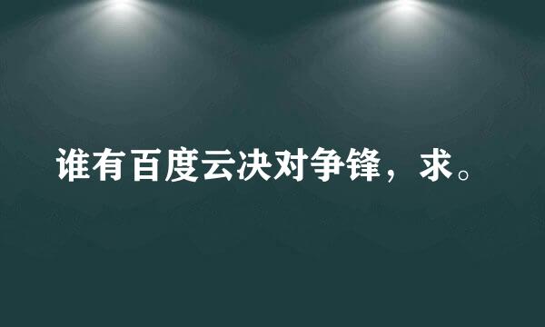 谁有百度云决对争锋，求。